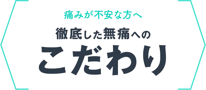 痛みが不安な方へ - 徹底した無痛へのこだわり