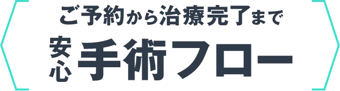 ご予約から治療完了まで安心手術フロー